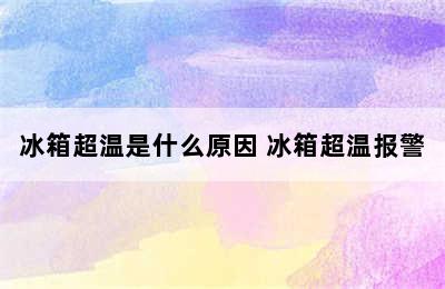 冰箱超温是什么原因 冰箱超温报警